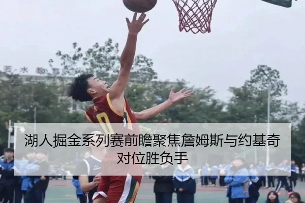 湖人掘金系列赛前瞻聚焦詹姆斯与约基奇对位胜负手