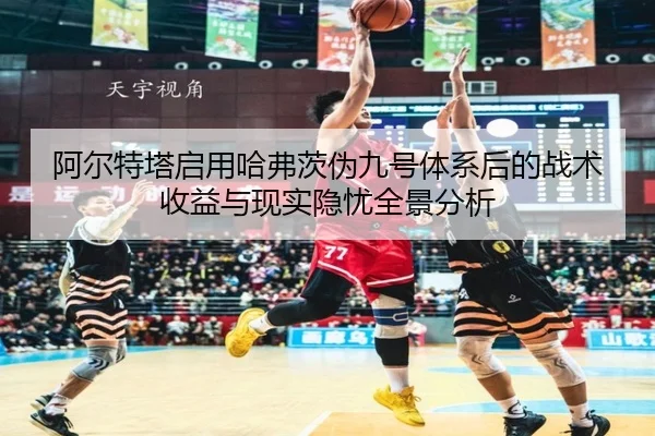 阿尔特塔启用哈弗茨伪九号体系后的战术收益与现实隐忧全景分析