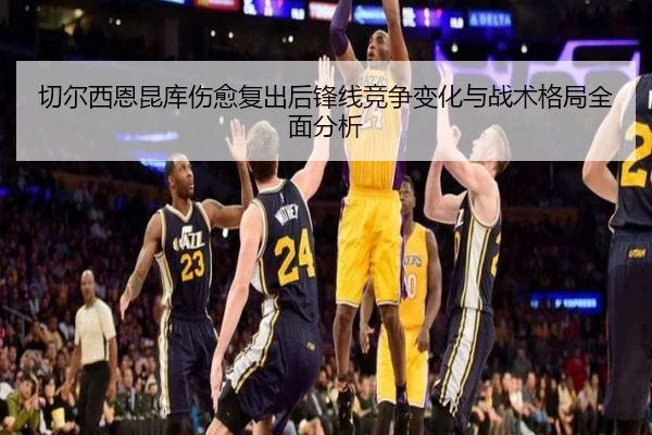 切尔西恩昆库伤愈复出后锋线竞争变化与战术格局全面分析