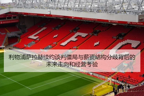 利物浦萨拉赫续约谈判僵局与薪资结构分歧背后的未来走向和经营考验