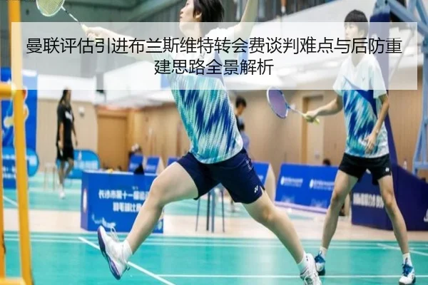 曼联评估引进布兰斯维特转会费谈判难点与后防重建思路全景解析
