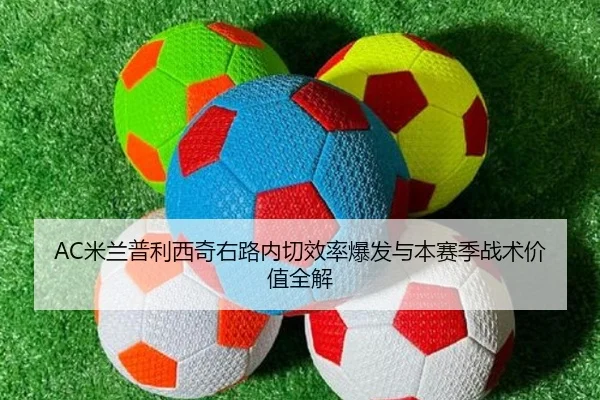 AC米兰普利西奇右路内切效率爆发与本赛季战术价值全解
