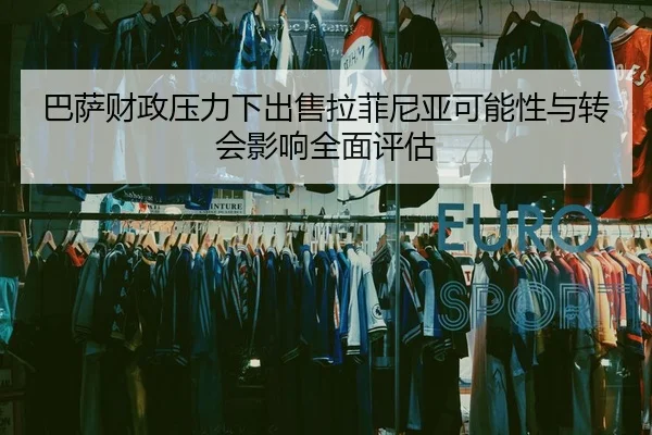 巴萨财政压力下出售拉菲尼亚可能性与转会影响全面评估