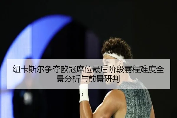 纽卡斯尔争夺欧冠席位最后阶段赛程难度全景分析与前景研判