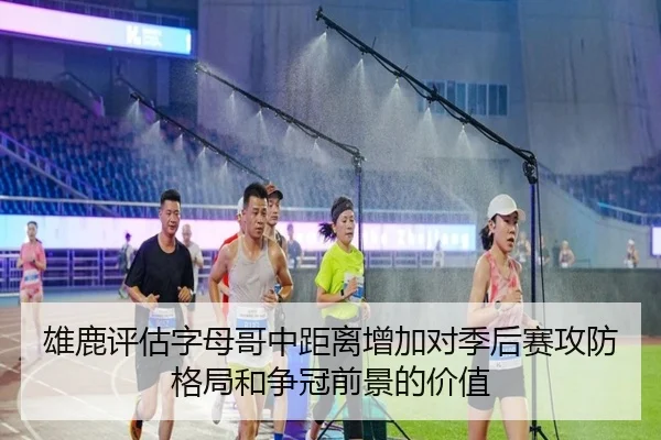 雄鹿评估字母哥中距离增加对季后赛攻防格局和争冠前景的价值
