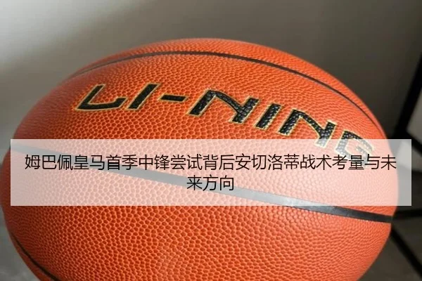 姆巴佩皇马首季中锋尝试背后安切洛蒂战术考量与未来方向