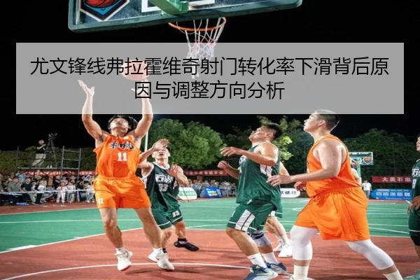 尤文锋线弗拉霍维奇射门转化率下滑背后原因与调整方向分析