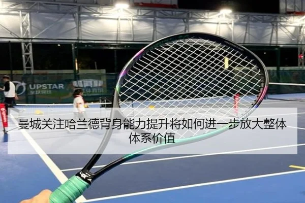 曼城关注哈兰德背身能力提升将如何进一步放大整体体系价值