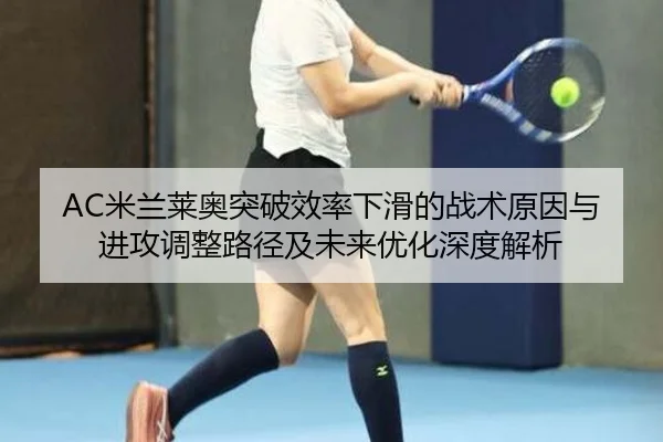 AC米兰莱奥突破效率下滑的战术原因与进攻调整路径及未来优化深度解析
