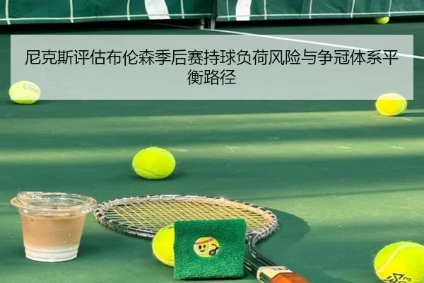 尼克斯评估布伦森季后赛持球负荷风险与争冠体系平衡路径