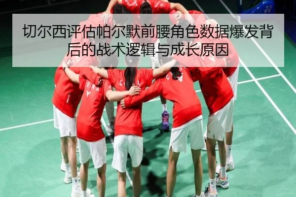 切尔西评估帕尔默前腰角色数据爆发背后的战术逻辑与成长原因