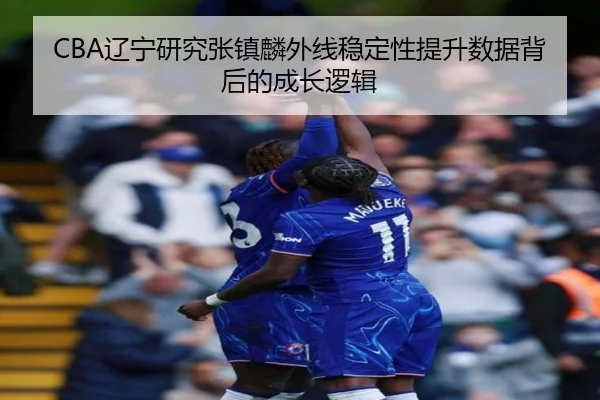 CBA辽宁研究张镇麟外线稳定性提升数据背后的成长逻辑