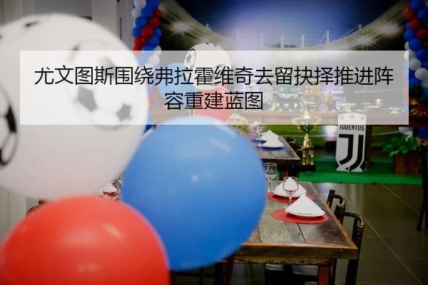 尤文图斯围绕弗拉霍维奇去留抉择推进阵容重建蓝图