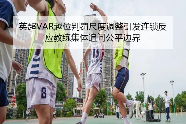英超VAR越位判罚尺度调整引发连锁反应教练集体追问公平边界