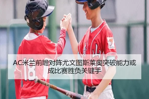 AC米兰前瞻对阵尤文图斯莱奥突破能力或成比赛胜负关键手