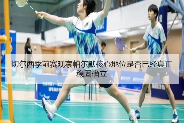切尔西季前赛观察帕尔默核心地位是否已经真正稳固确立