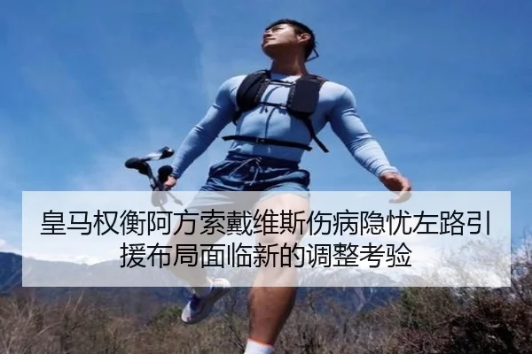 皇马权衡阿方索戴维斯伤病隐忧左路引援布局面临新的调整考验
