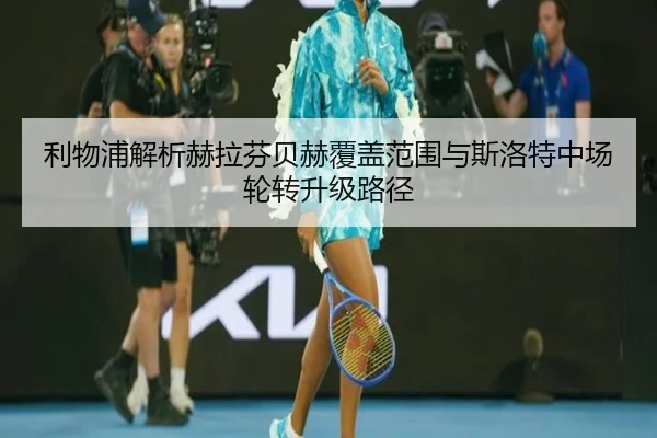 利物浦解析赫拉芬贝赫覆盖范围与斯洛特中场轮转升级路径